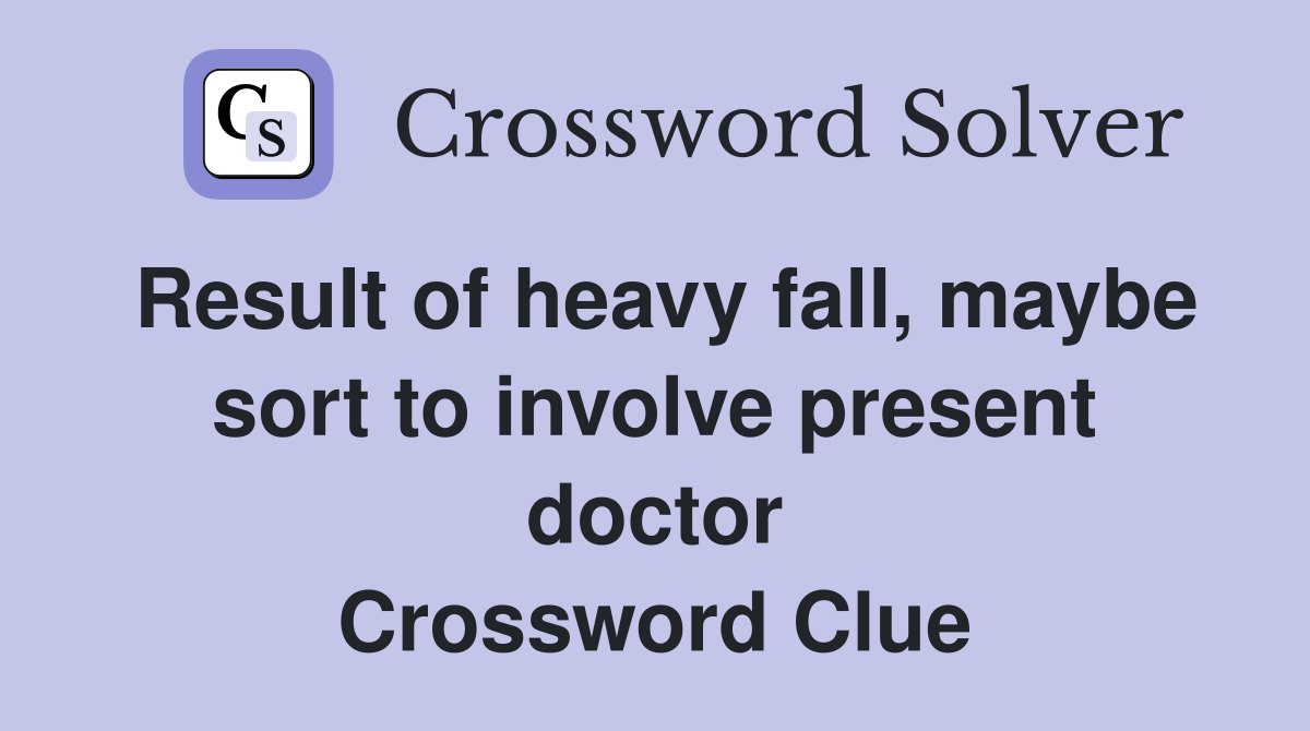 Result of heavy fall, maybe sort to involve present doctor Crossword